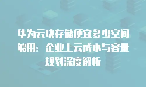 华为云块存储便宜多少空间够用：企业上云成本与容量规划深度解析