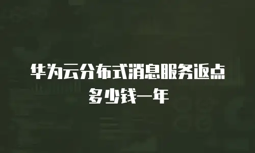 华为云分布式消息服务返点多少钱一年