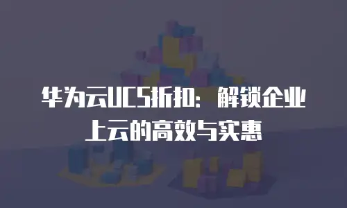 华为云UCS折扣：解锁企业上云的高效与实惠