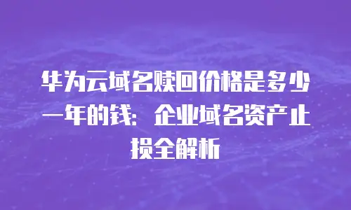 华为云域名赎回价格是多少一年的钱：企业域名资产止损全解析
