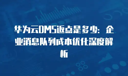 华为云DMS返点是多少：企业消息队列成本优化深度解析