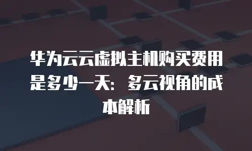 华为云云虚拟主机购买费用是多少一天：多云视角的成本解析