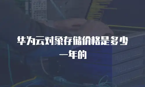 华为云对象存储价格是多少一年的