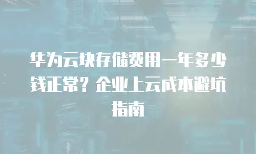 华为云块存储费用一年多少钱正常？企业上云成本避坑指南