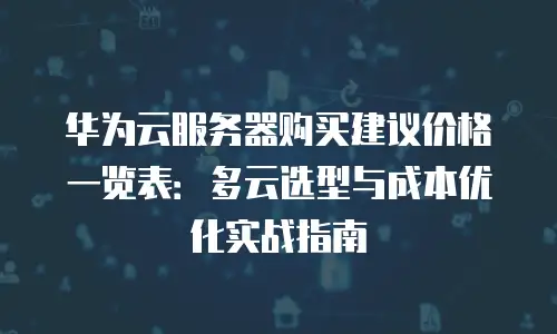 华为云服务器购买建议价格一览表：多云选型与成本优化实战指南