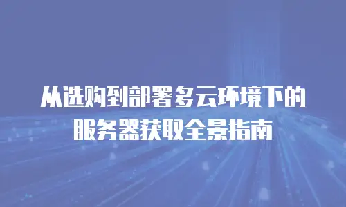 从选购到部署多云环境下的服务器获取全景指南