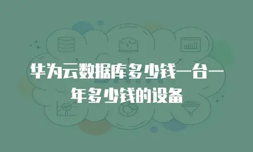 华为云数据库多少钱一台一年多少钱的设备