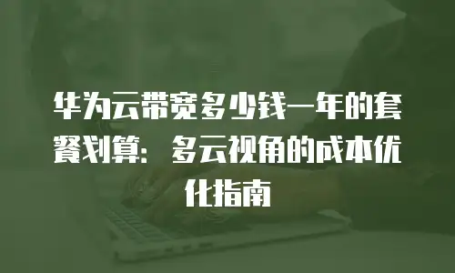 华为云带宽多少钱一年的套餐划算：多云视角的成本优化指南