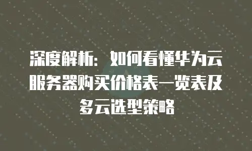 深度解析：如何看懂华为云服务器购买价格表一览表及多云选型策略