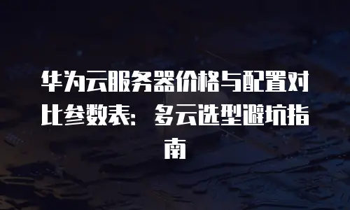 华为云服务器价格与配置对比参数表：多云选型避坑指南