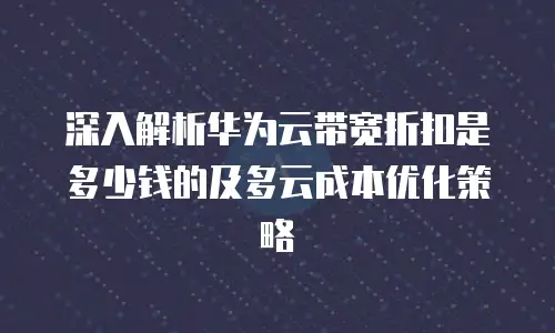 深入解析华为云带宽折扣是多少钱的及多云成本优化策略