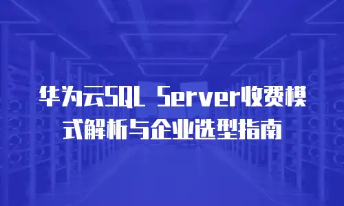 华为云SQL Server收费模式解析与企业选型指南