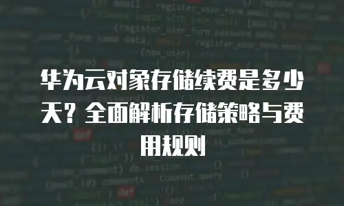 华为云对象存储续费是多少天？全面解析存储策略与费用规则