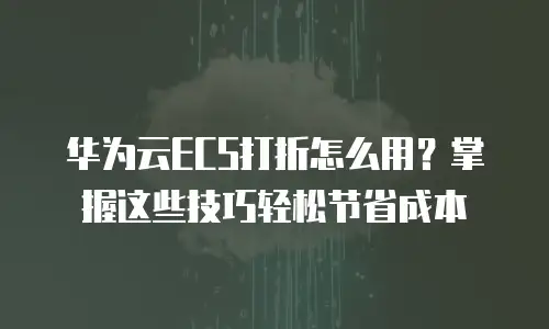 华为云ECS打折怎么用？掌握这些技巧轻松节省成本