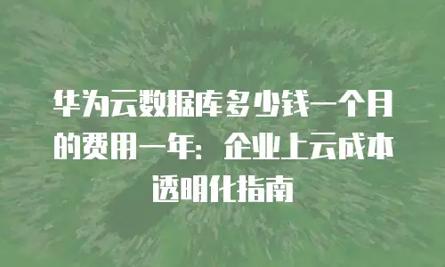 华为云数据库多少钱一个月的费用一年：企业上云成本透明化指南
