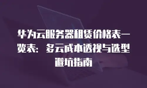 华为云服务器租赁价格表一览表：多云成本透视与选型避坑指南