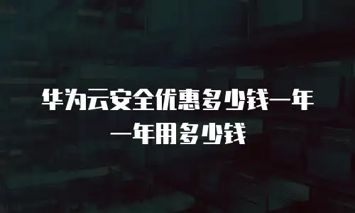 华为云安全优惠多少钱一年一年用多少钱