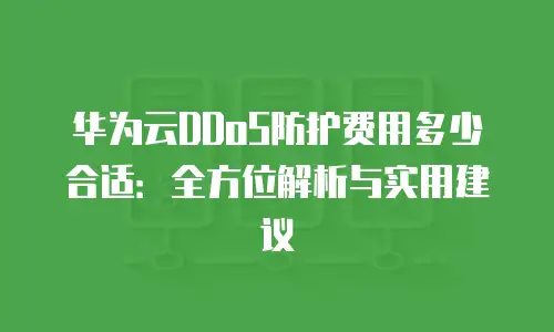 华为云DDoS防护费用多少合适：全方位解析与实用建议