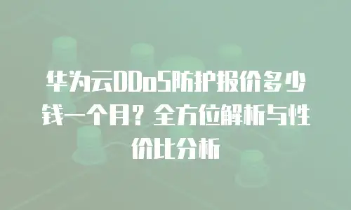 华为云DDoS防护报价多少钱一个月？全方位解析与性价比分析
