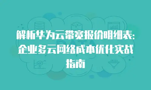 解析华为云带宽报价明细表：企业多云网络成本优化实战指南