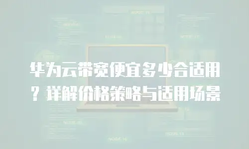 华为云带宽便宜多少合适用？详解价格策略与适用场景