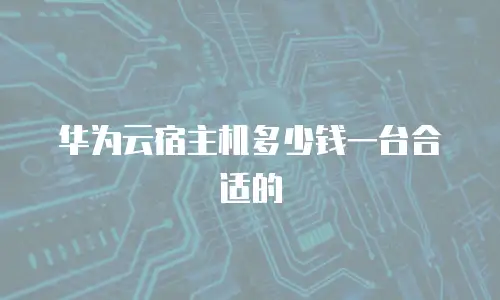 华为云宿主机多少钱一台合适的