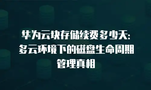 华为云块存储续费多少天：多云环境下的磁盘生命周期管理真相