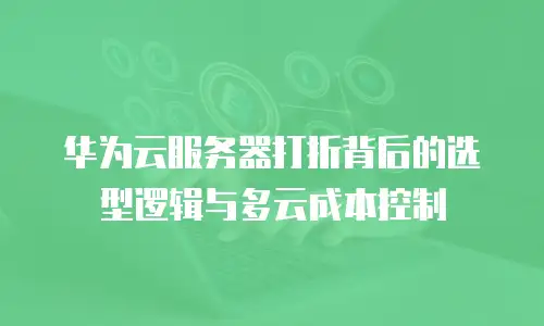 华为云服务器打折背后的选型逻辑与多云成本控制