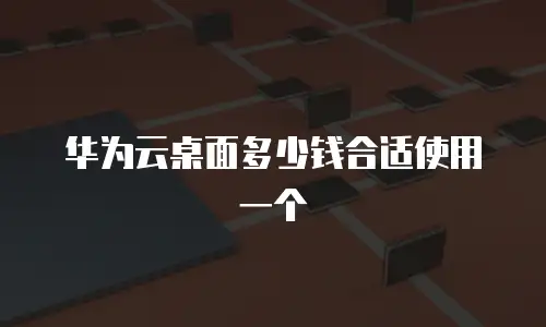 华为云桌面多少钱合适使用一个