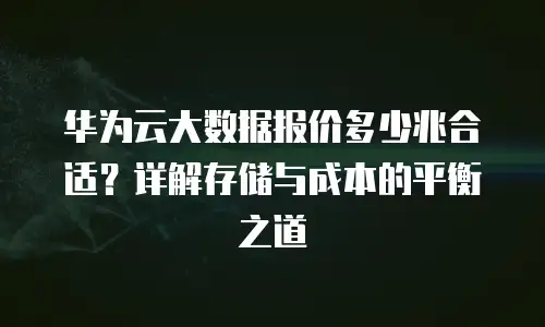 华为云大数据报价多少兆合适？详解存储与成本的平衡之道