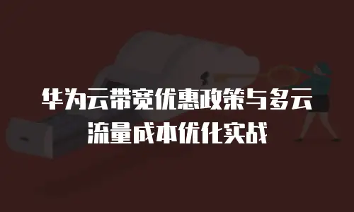 华为云带宽优惠政策与多云流量成本优化实战