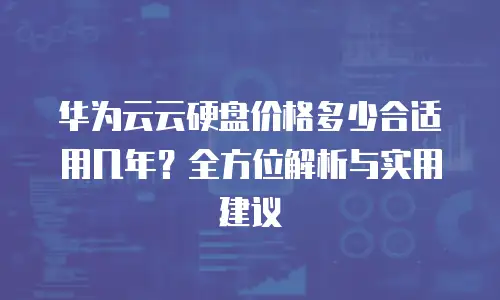 华为云云硬盘价格多少合适用几年？全方位解析与实用建议