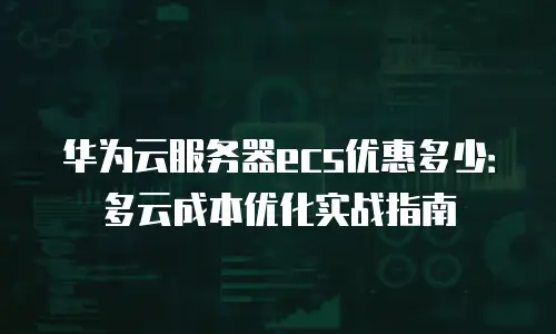 华为云服务器ecs优惠多少：多云成本优化实战指南