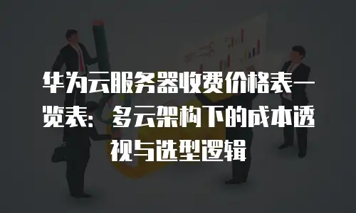 华为云服务器收费价格表一览表：多云架构下的成本透视与选型逻辑
