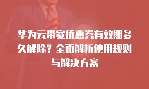 华为云带宽优惠券有效期多久解除？全面解析使用规则与解决方案