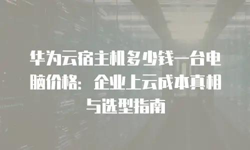 华为云宿主机多少钱一台电脑价格：企业上云成本真相与选型指南
