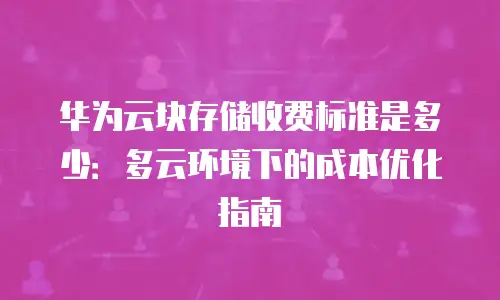 华为云块存储收费标准是多少：多云环境下的成本优化指南