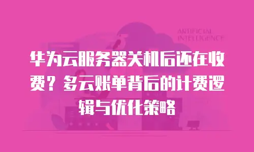 华为云服务器关机后还在收费？多云账单背后的计费逻辑与优化策略