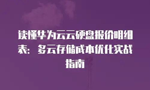 读懂华为云云硬盘报价明细表：多云存储成本优化实战指南