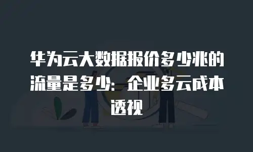 华为云大数据报价多少兆的流量是多少：企业多云成本透视