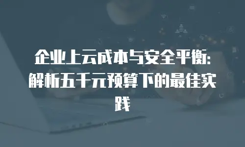 企业上云成本与安全平衡：解析五千元预算下的最佳实践
