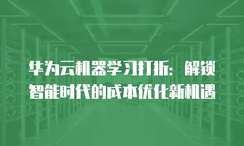 华为云机器学习打折：解锁智能时代的成本优化新机遇