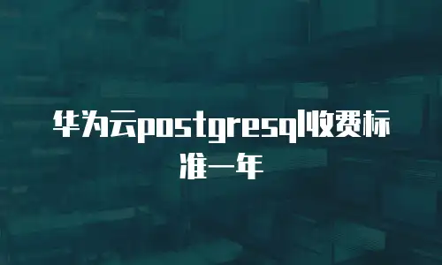 华为云postgresql收费标准一年