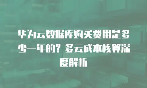 华为云数据库购买费用是多少一年的？多云成本核算深度解析