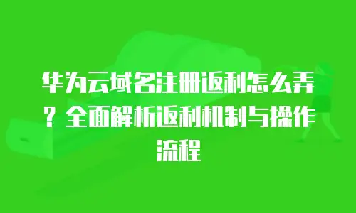 华为云域名注册返利怎么弄？全面解析返利机制与操作流程