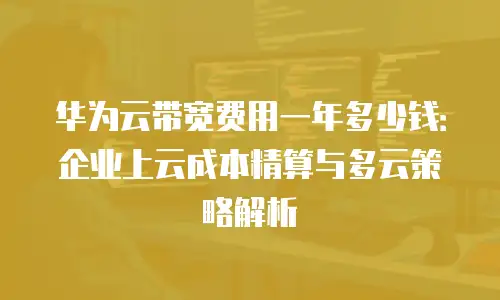 华为云带宽费用一年多少钱：企业上云成本精算与多云策略解析