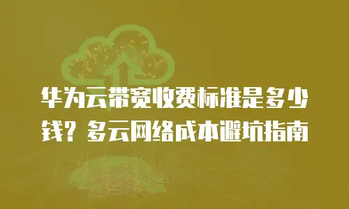 华为云带宽收费标准是多少钱？多云网络成本避坑指南