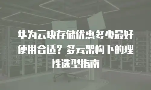 华为云块存储优惠多少最好使用合适？多云架构下的理性选型指南