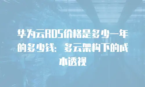 华为云RDS价格是多少一年的多少钱：多云架构下的成本透视