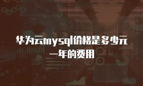 华为云mysql价格是多少元一年的费用